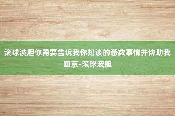 滚球波胆你需要告诉我你知谈的悉数事情并协助我回京-滚球波胆