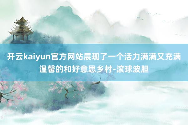 开云kaiyun官方网站展现了一个活力满满又充满温馨的和好意思乡村-滚球波胆