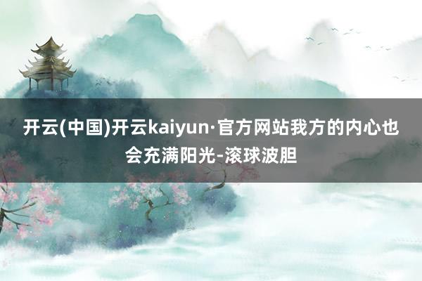 开云(中国)开云kaiyun·官方网站我方的内心也会充满阳光-滚球波胆