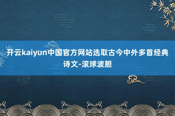 开云kaiyun中国官方网站选取古今中外多首经典诗文-滚球波胆