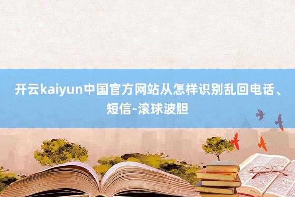 开云kaiyun中国官方网站从怎样识别乱回电话、短信-滚球波胆