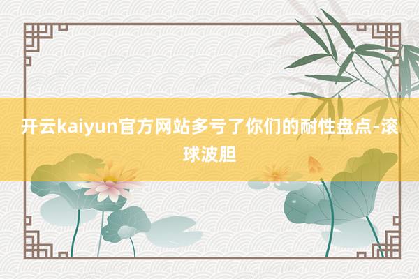 开云kaiyun官方网站多亏了你们的耐性盘点-滚球波胆