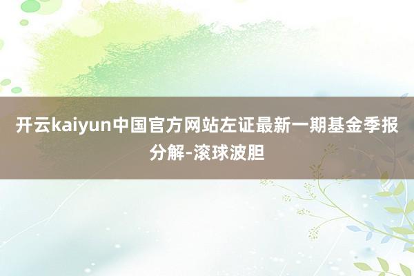 开云kaiyun中国官方网站左证最新一期基金季报分解-滚球波胆