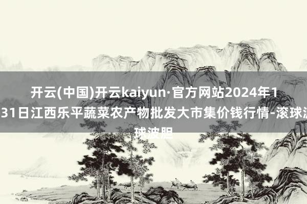 开云(中国)开云kaiyun·官方网站2024年12月31日江西乐平蔬菜农产物批发大市集价钱行情-滚球波胆