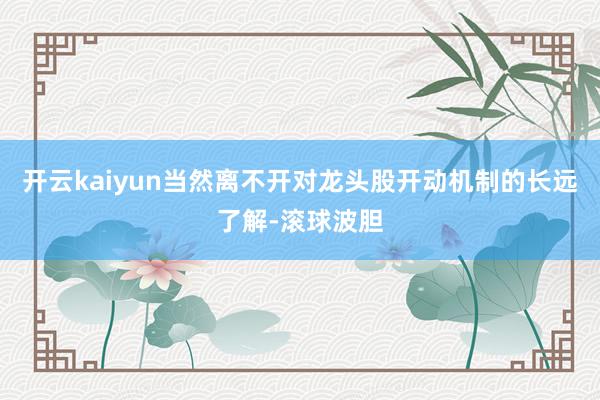 开云kaiyun当然离不开对龙头股开动机制的长远了解-滚球波胆