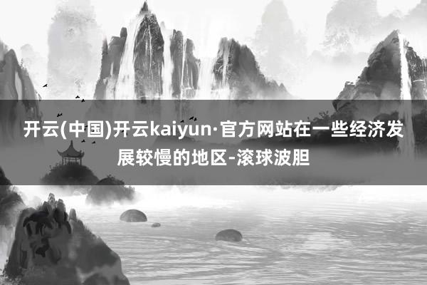 开云(中国)开云kaiyun·官方网站在一些经济发展较慢的地区-滚球波胆
