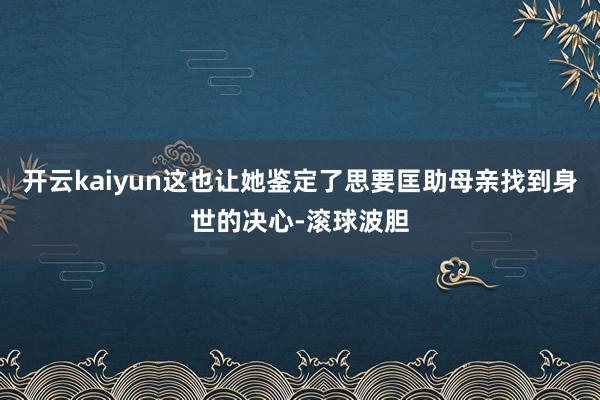 开云kaiyun这也让她鉴定了思要匡助母亲找到身世的决心-滚球波胆