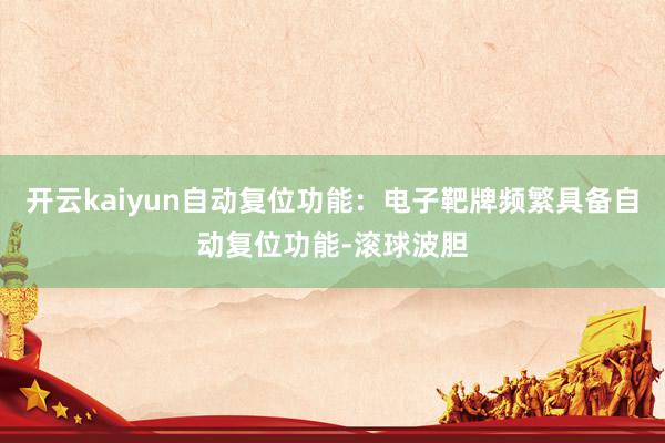 开云kaiyun自动复位功能：电子靶牌频繁具备自动复位功能-滚球波胆