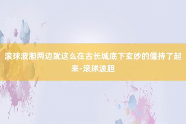 滚球波胆两边就这么在古长城底下玄妙的僵持了起来-滚球波胆