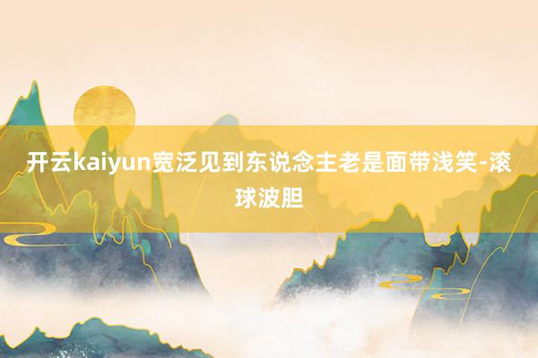 开云kaiyun宽泛见到东说念主老是面带浅笑-滚球波胆