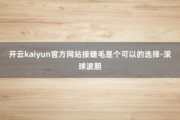 开云kaiyun官方网站接睫毛是个可以的选择-滚球波胆