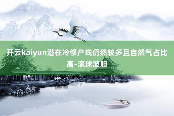 开云kaiyun潜在冷修产线仍然较多且自然气占比高-滚球波胆