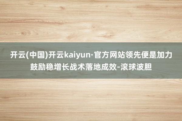 开云(中国)开云kaiyun·官方网站领先便是加力鼓励稳增长战术落地成效-滚球波胆
