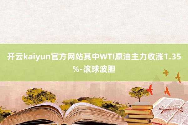 开云kaiyun官方网站其中WTI原油主力收涨1.35%-滚球波胆