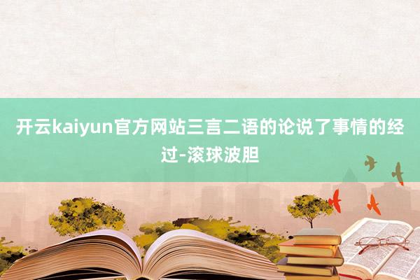 开云kaiyun官方网站三言二语的论说了事情的经过-滚球波胆