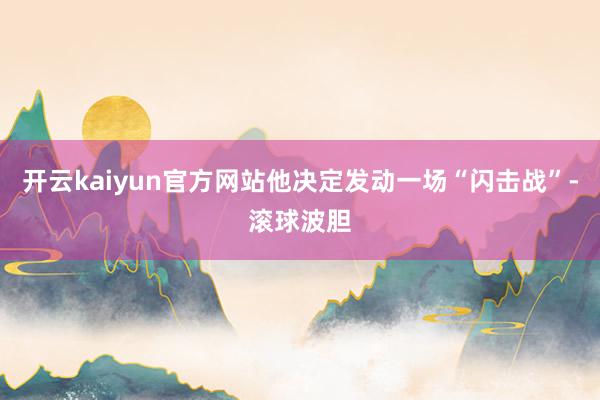 开云kaiyun官方网站他决定发动一场“闪击战”-滚球波胆