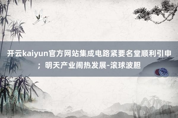 开云kaiyun官方网站集成电路紧要名堂顺利引申；明天产业闹热发展-滚球波胆