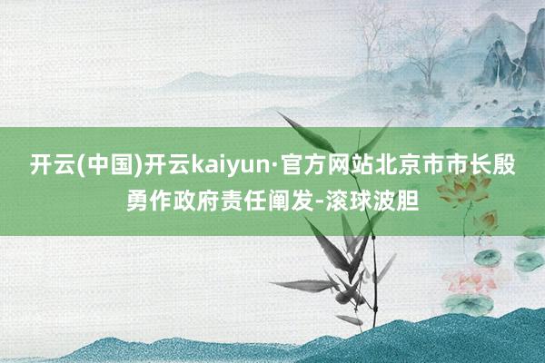 开云(中国)开云kaiyun·官方网站北京市市长殷勇作政府责任阐发-滚球波胆