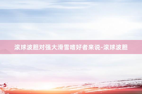 滚球波胆　　对强大滑雪嗜好者来说-滚球波胆