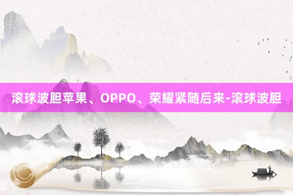 滚球波胆苹果、OPPO、荣耀紧随后来-滚球波胆