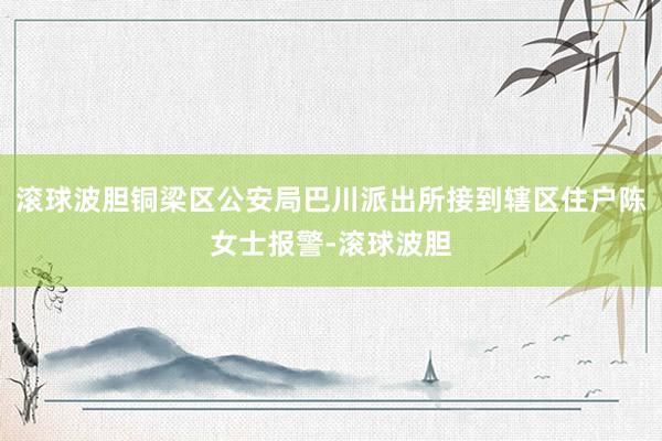 滚球波胆铜梁区公安局巴川派出所接到辖区住户陈女士报警-滚球波胆