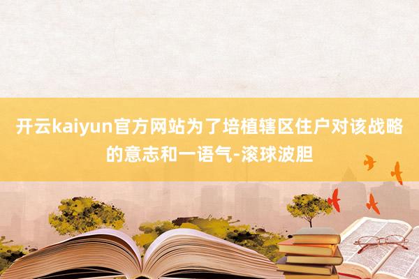开云kaiyun官方网站为了培植辖区住户对该战略的意志和一语气-滚球波胆