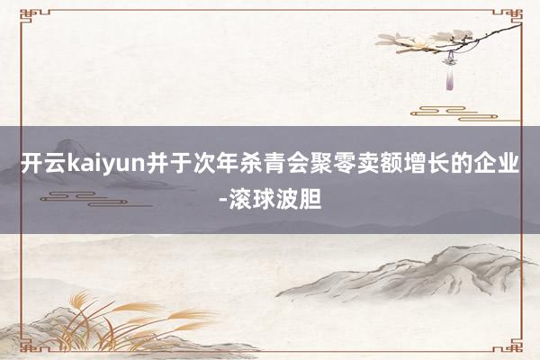 开云kaiyun并于次年杀青会聚零卖额增长的企业-滚球波胆