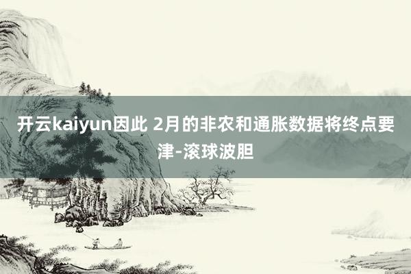 开云kaiyun因此 2月的非农和通胀数据将终点要津-滚球波胆