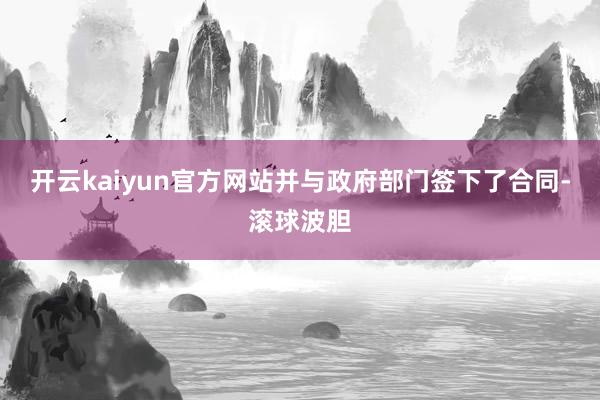 开云kaiyun官方网站并与政府部门签下了合同-滚球波胆