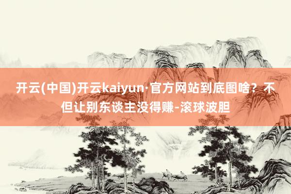 开云(中国)开云kaiyun·官方网站到底图啥？不但让别东谈主没得赚-滚球波胆
