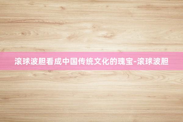 滚球波胆看成中国传统文化的瑰宝-滚球波胆