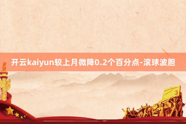 开云kaiyun较上月微降0.2个百分点-滚球波胆