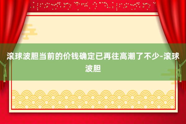 滚球波胆当前的价钱确定已再往高潮了不少-滚球波胆