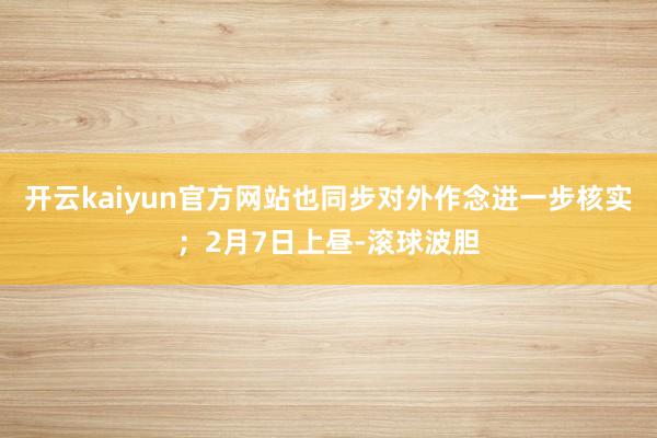 开云kaiyun官方网站也同步对外作念进一步核实；2月7日上昼-滚球波胆
