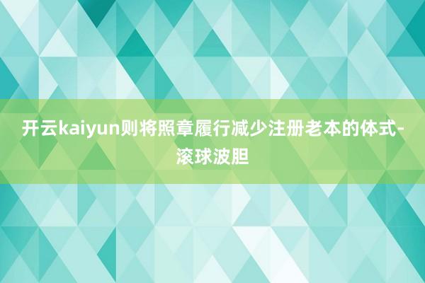 开云kaiyun则将照章履行减少注册老本的体式-滚球波胆