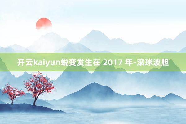 开云kaiyun蜕变发生在 2017 年-滚球波胆