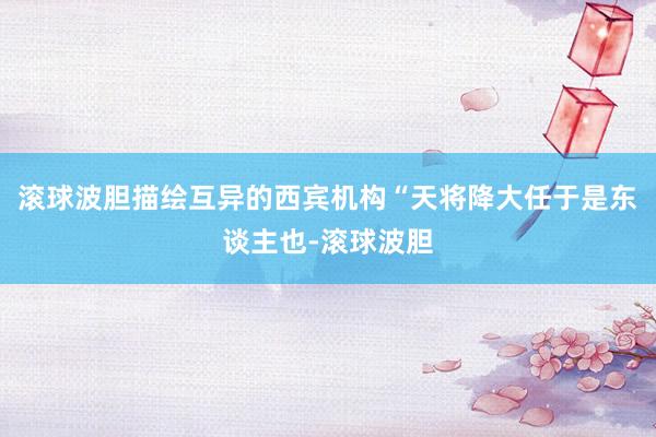 滚球波胆描绘互异的西宾机构“天将降大任于是东谈主也-滚球波胆