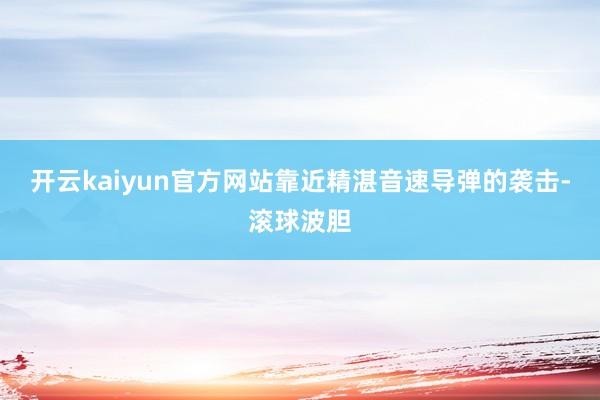 开云kaiyun官方网站靠近精湛音速导弹的袭击-滚球波胆
