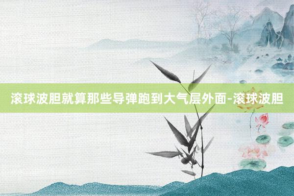 滚球波胆就算那些导弹跑到大气层外面-滚球波胆