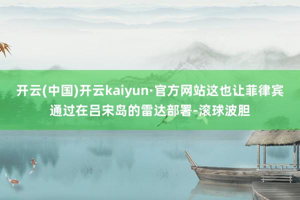 开云(中国)开云kaiyun·官方网站这也让菲律宾通过在吕宋岛的雷达部署-滚球波胆