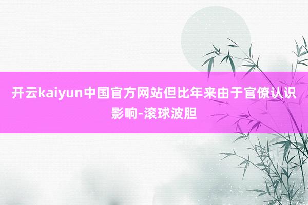 开云kaiyun中国官方网站但比年来由于官僚认识影响-滚球波胆