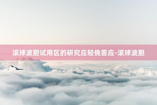 滚球波胆试用区的研究应轻佻答应-滚球波胆