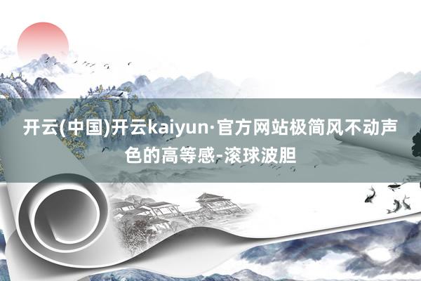 开云(中国)开云kaiyun·官方网站极简风不动声色的高等感-滚球波胆