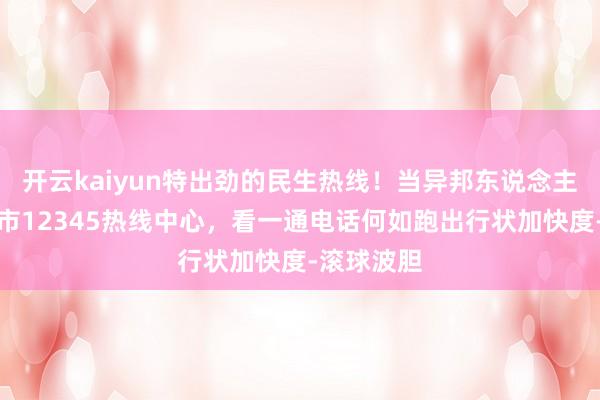 开云kaiyun特出劲的民生热线！当异邦东说念主走进北京市12345热线中心，看一通电话何如跑出行状加快度-滚球波胆