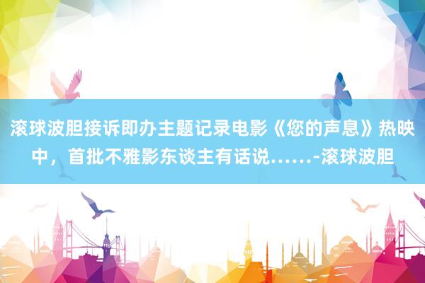 滚球波胆接诉即办主题记录电影《您的声息》热映中，首批不雅影东谈主有话说……-滚球波胆