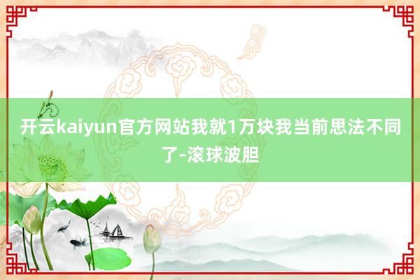 开云kaiyun官方网站我就1万块我当前思法不同了-滚球波胆