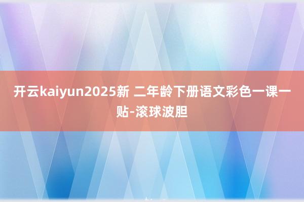 开云kaiyun2025新 二年龄下册语文彩色一课一贴-滚球波胆
