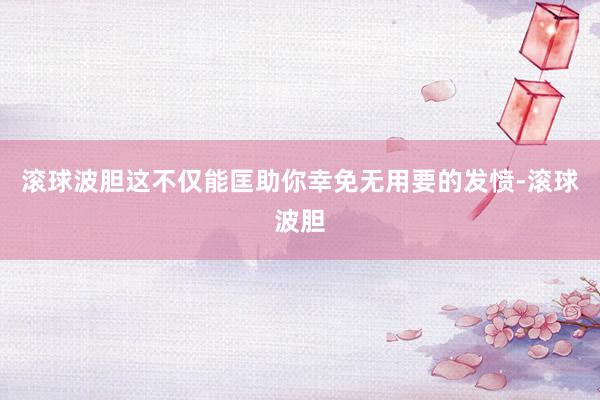 滚球波胆这不仅能匡助你幸免无用要的发愤-滚球波胆