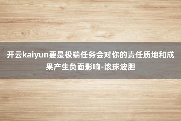 开云kaiyun要是极端任务会对你的责任质地和成果产生负面影响-滚球波胆