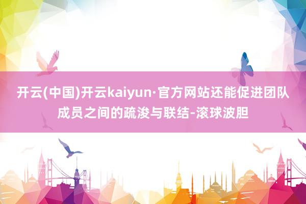 开云(中国)开云kaiyun·官方网站还能促进团队成员之间的疏浚与联结-滚球波胆